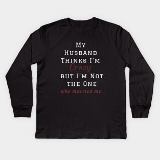 My Husband Thinks I'm Crazy but I'm Not the One who married me, wife funny and sarcastic sayings, Funny Sarcastic Wife Saying Gift Idea Kids Long Sleeve T-Shirt